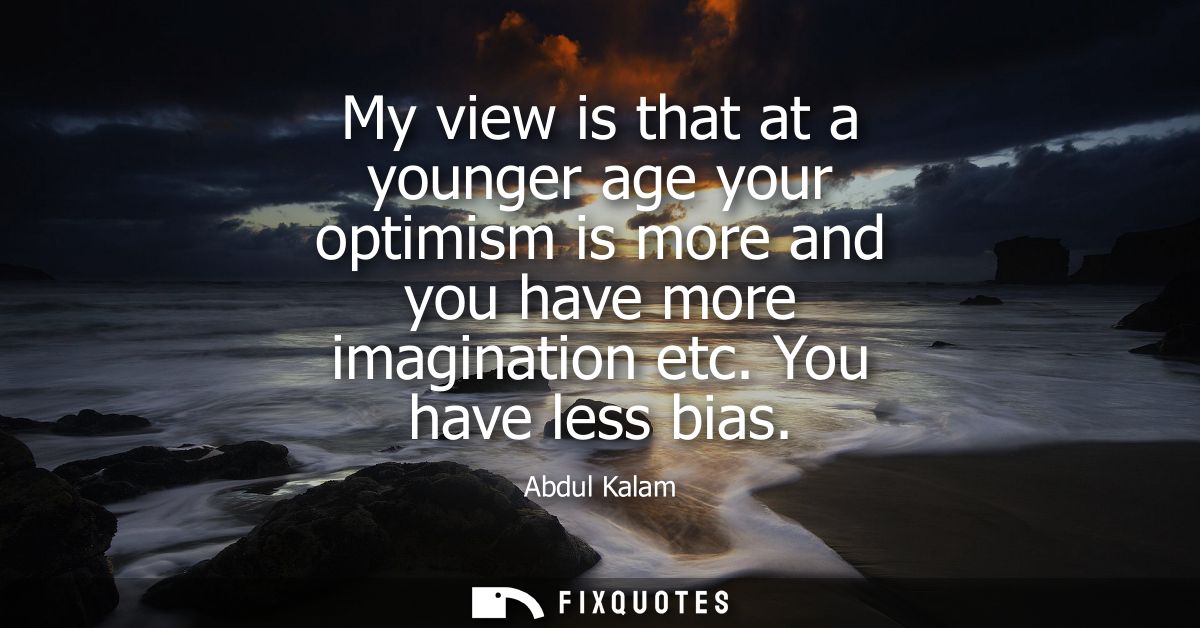 My view is that at a younger age your optimism is more and you have more imagination etc. You have less bias