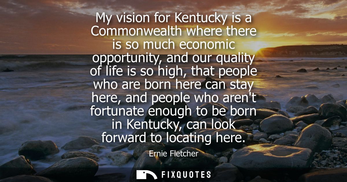My vision for Kentucky is a Commonwealth where there is so much economic opportunity, and our quality of life is so high