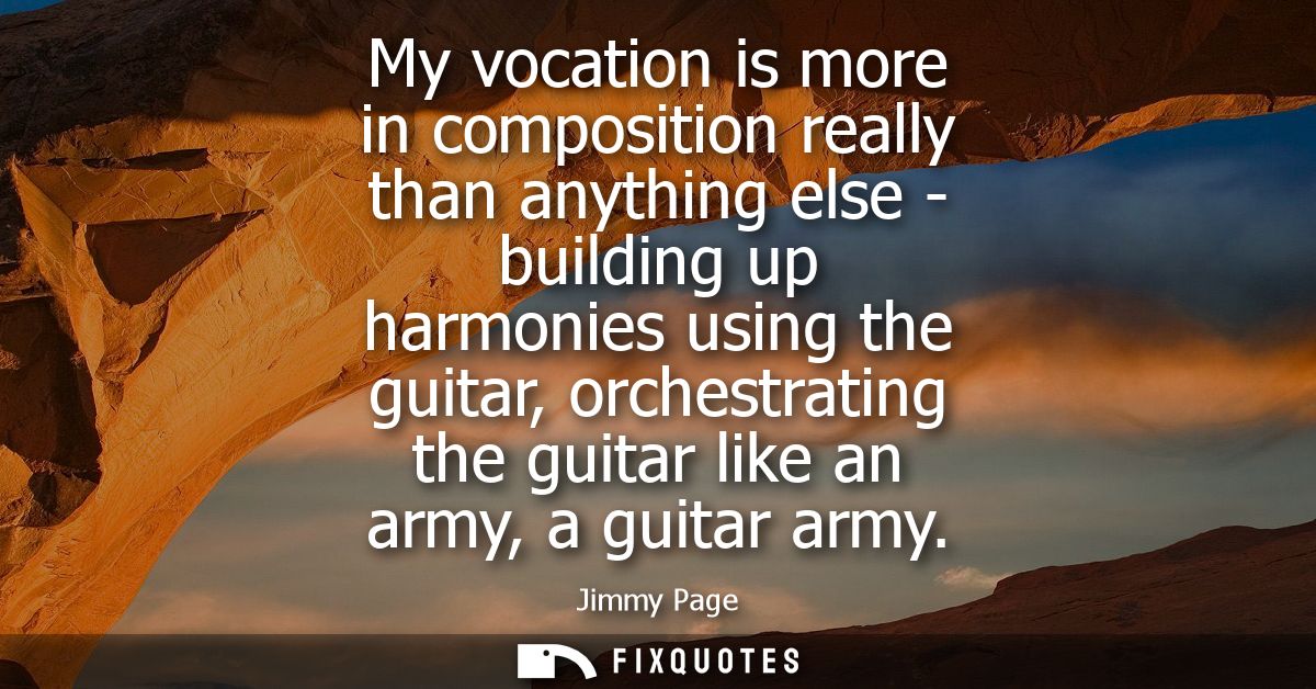 My vocation is more in composition really than anything else - building up harmonies using the guitar, orchestrating the