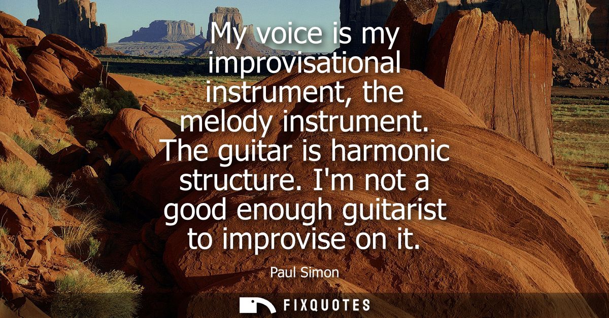 My voice is my improvisational instrument, the melody instrument. The guitar is harmonic structure. Im not a good enough