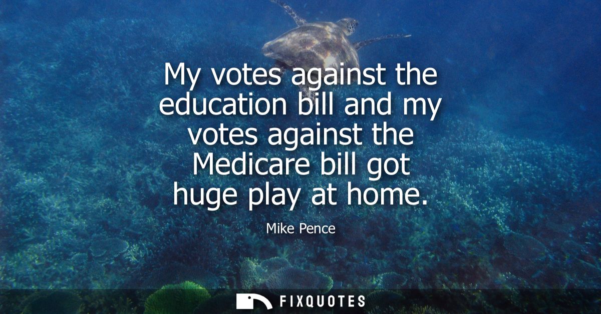 My votes against the education bill and my votes against the Medicare bill got huge play at home