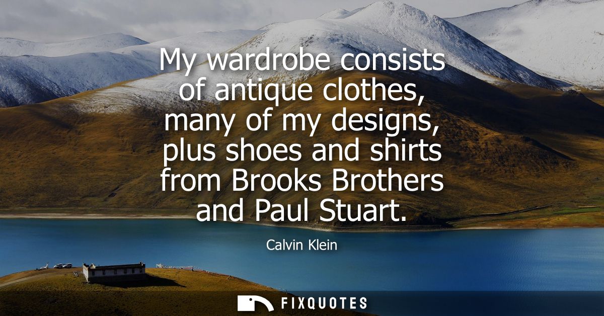 My wardrobe consists of antique clothes, many of my designs, plus shoes and shirts from Brooks Brothers and Paul Stuart