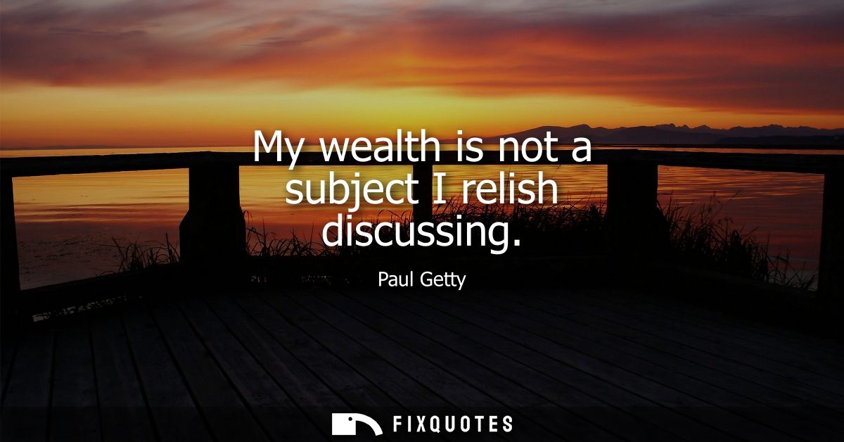 My wealth is not a subject I relish discussing