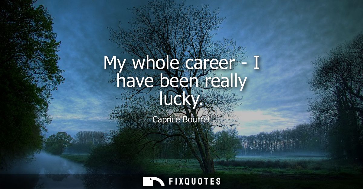 My whole career - I have been really lucky