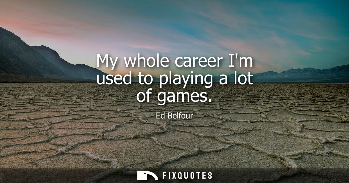 My whole career Im used to playing a lot of games