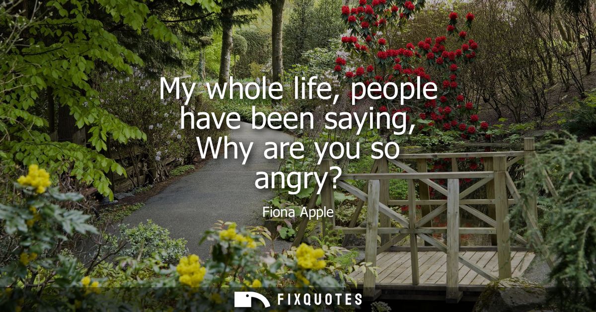My whole life, people have been saying, Why are you so angry?