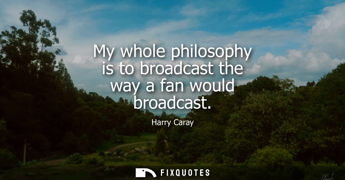 My whole philosophy is to broadcast the way a fan would broadcast