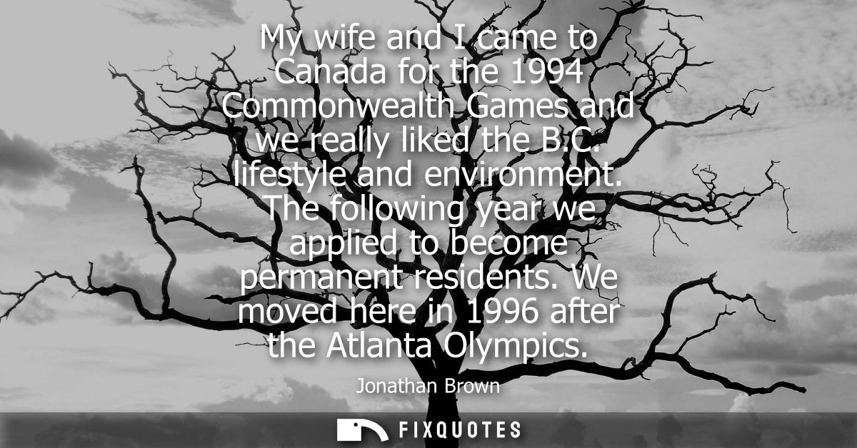 My wife and I came to Canada for the 1994 Commonwealth Games and we really liked the B.C. lifestyle and environment.
