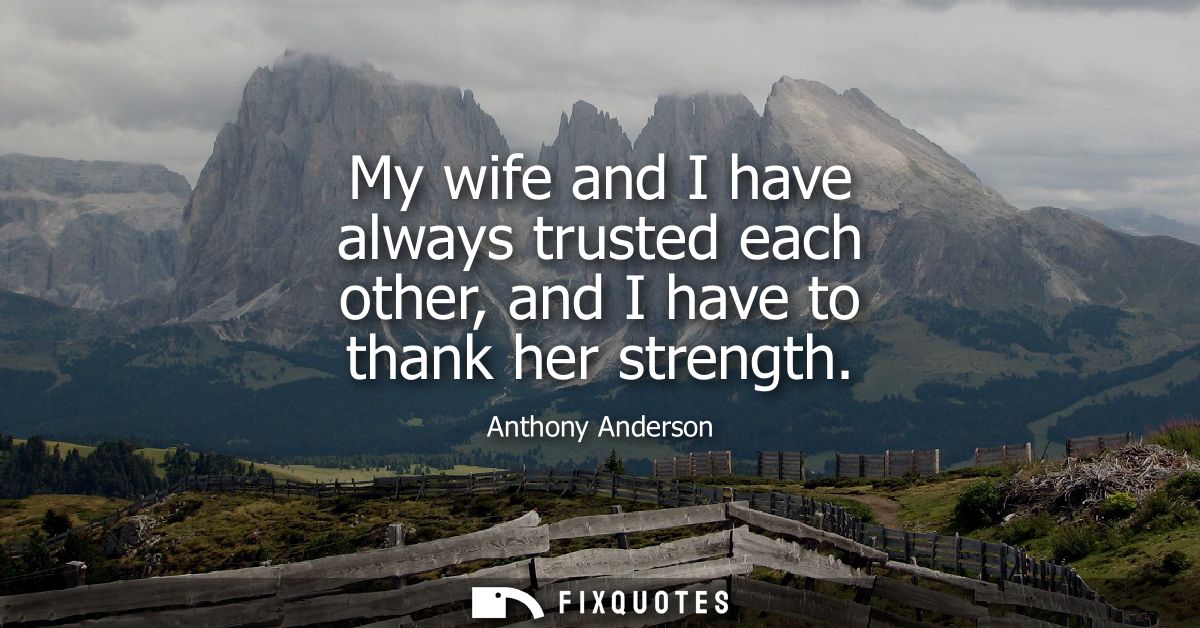 My wife and I have always trusted each other, and I have to thank her strength