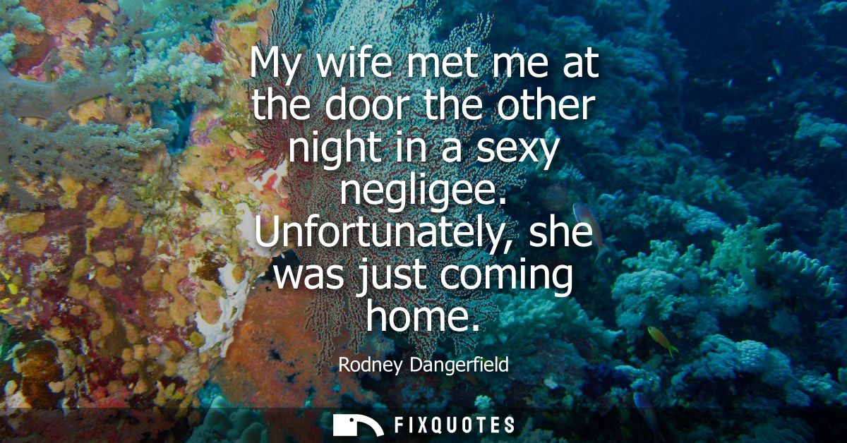 My wife met me at the door the other night in a sexy negligee. Unfortunately, she was just coming home