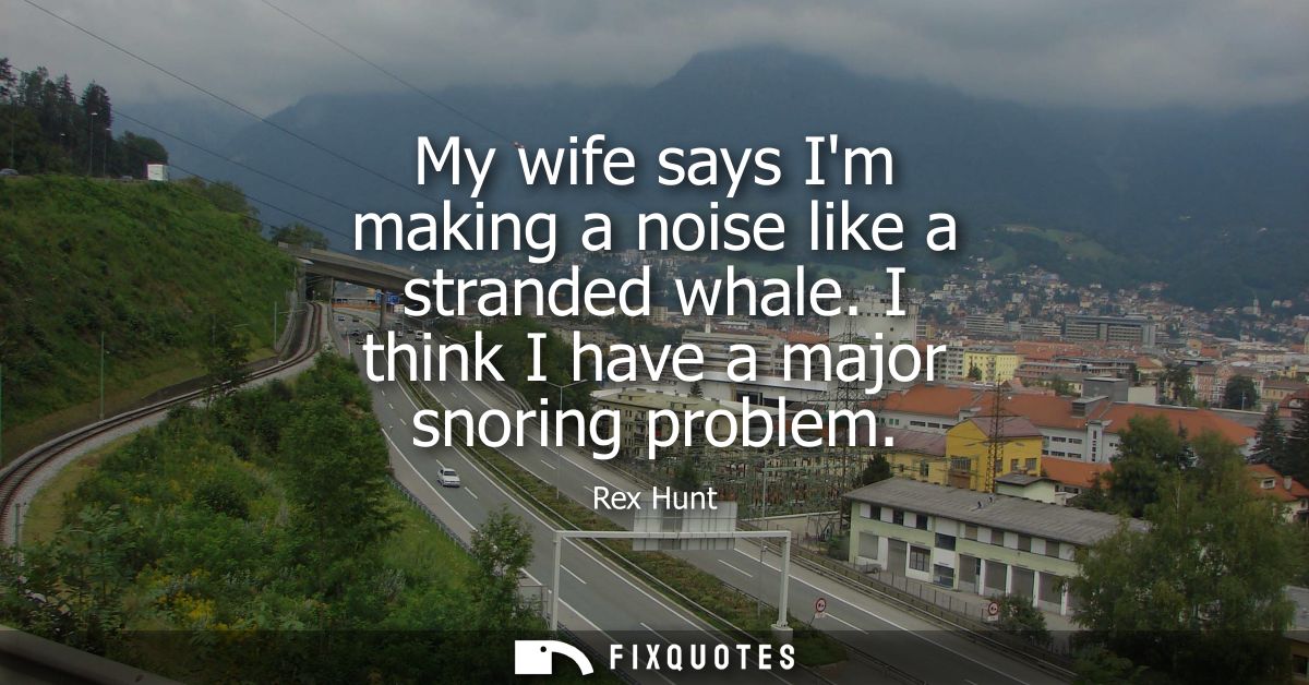 My wife says Im making a noise like a stranded whale. I think I have a major snoring problem