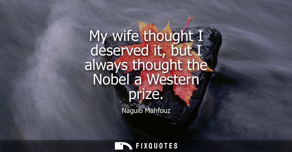 My wife thought I deserved it, but I always thought the Nobel a Western prize