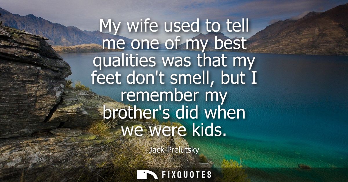 My wife used to tell me one of my best qualities was that my feet dont smell, but I remember my brothers did when we wer