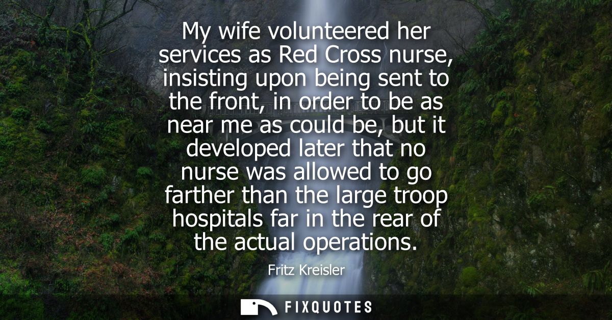 My wife volunteered her services as Red Cross nurse, insisting upon being sent to the front, in order to be as near me a