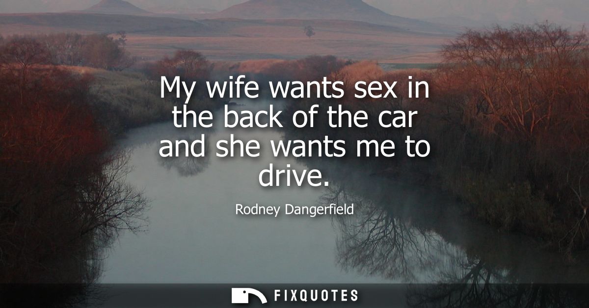 My wife wants sex in the back of the car and she wants me to drive