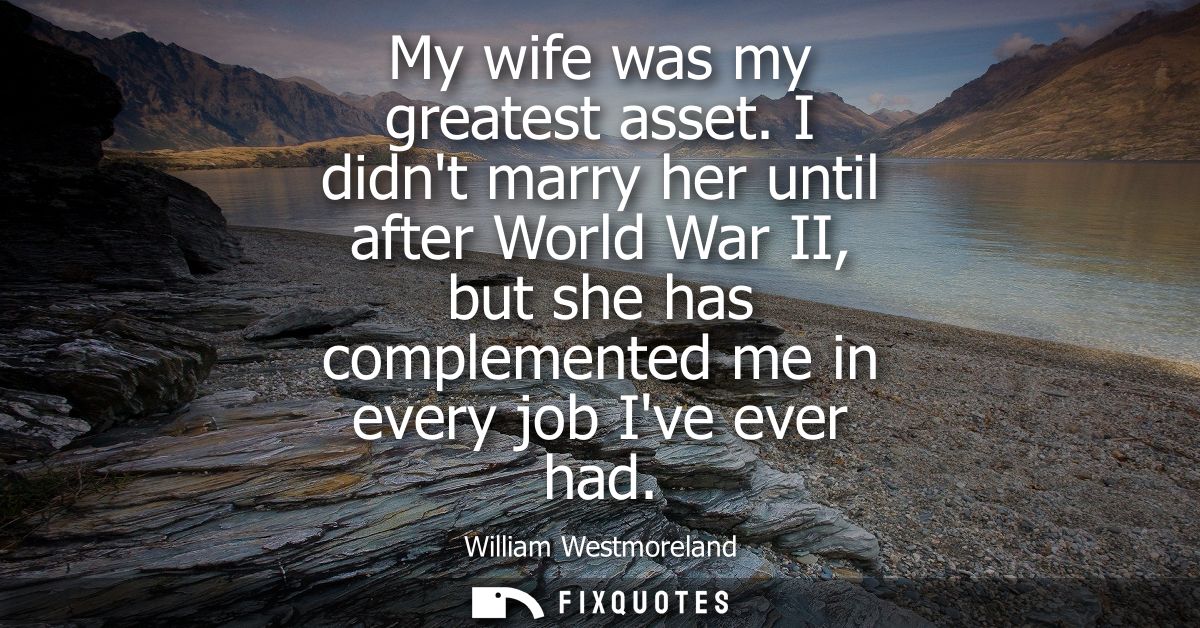 My wife was my greatest asset. I didnt marry her until after World War II, but she has complemented me in every job Ive 