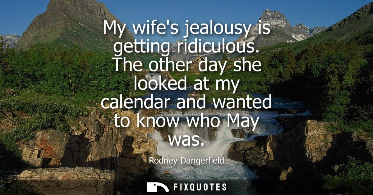 My wifes jealousy is getting ridiculous. The other day she looked at my calendar and wanted to know who May was