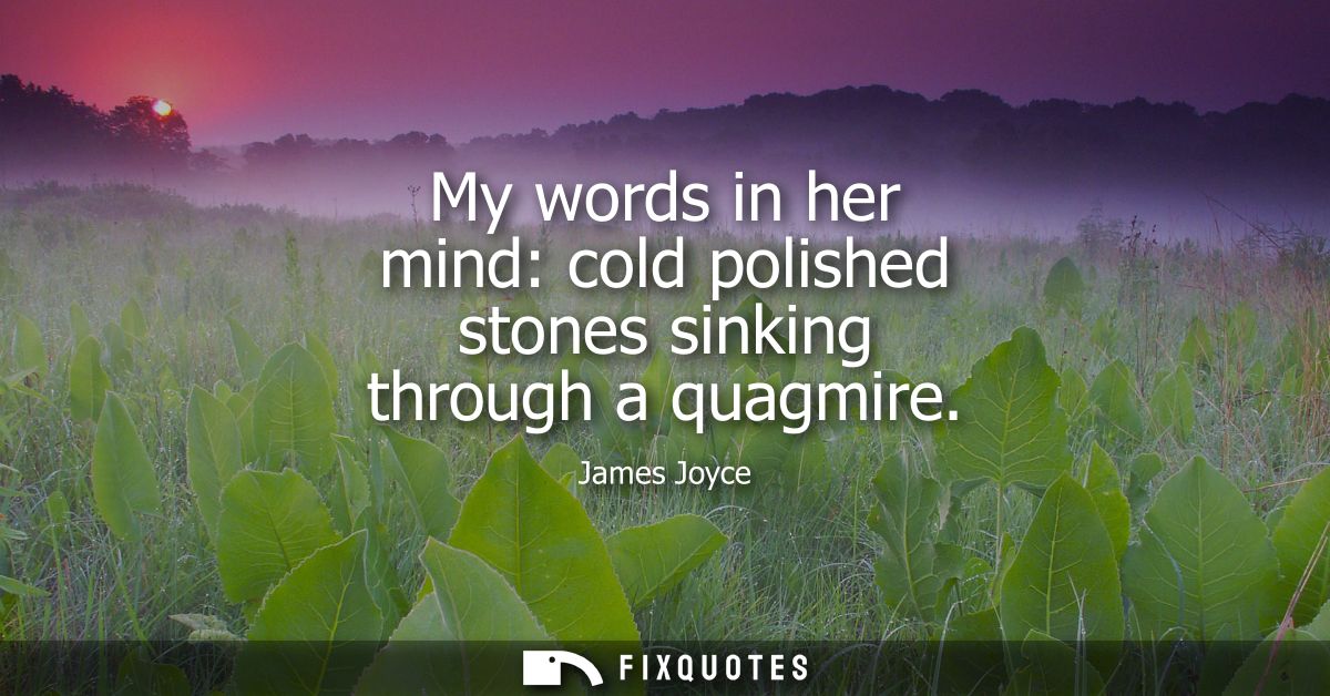 My words in her mind: cold polished stones sinking through a quagmire