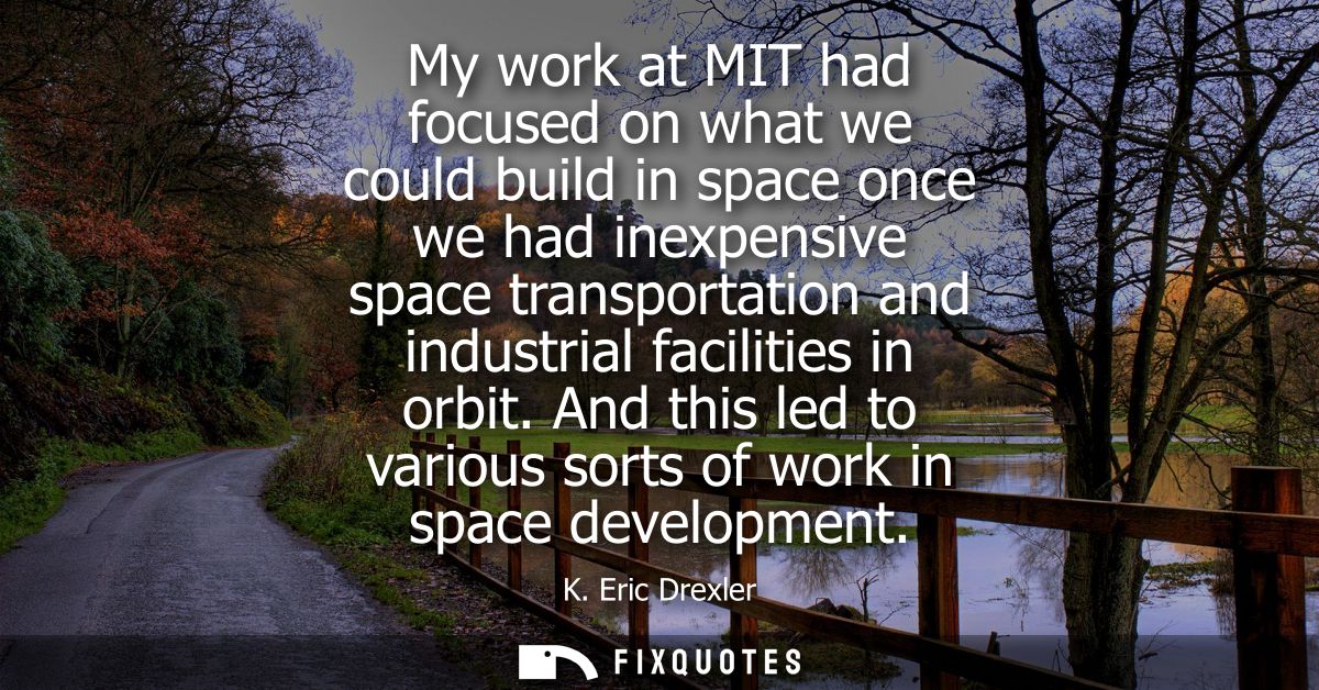 My work at MIT had focused on what we could build in space once we had inexpensive space transportation and industrial f