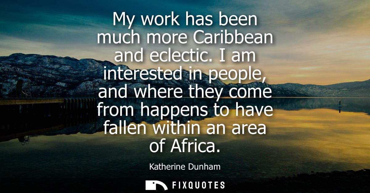 My work has been much more Caribbean and eclectic. I am interested in people, and where they come from happens to have f