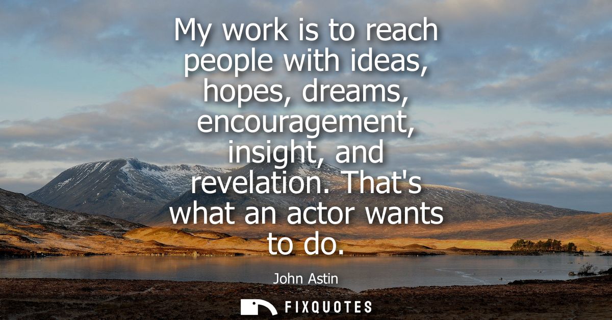 My work is to reach people with ideas, hopes, dreams, encouragement, insight, and revelation. Thats what an actor wants 