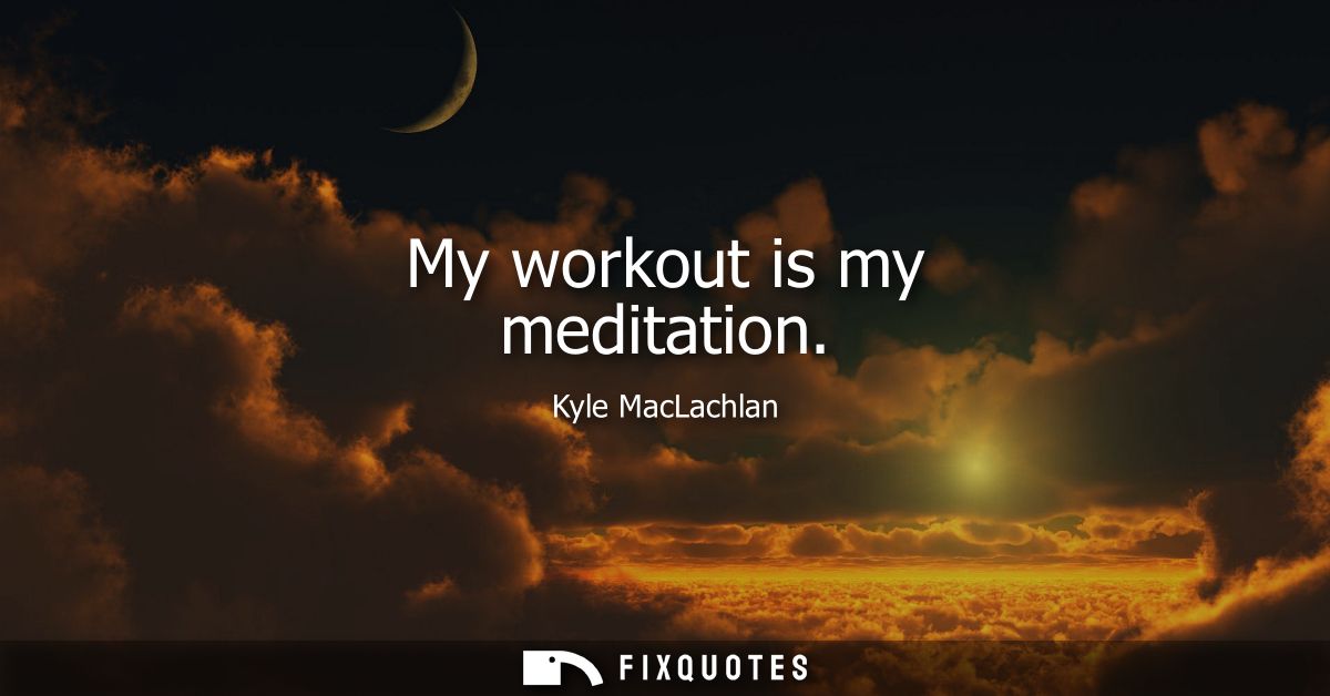 My workout is my meditation - Kyle MacLachlan