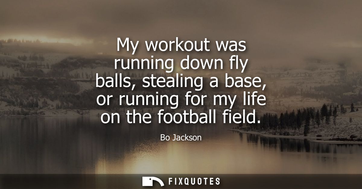 My workout was running down fly balls, stealing a base, or running for my life on the football field