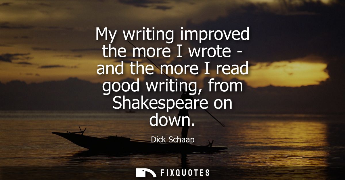 My writing improved the more I wrote - and the more I read good writing, from Shakespeare on down