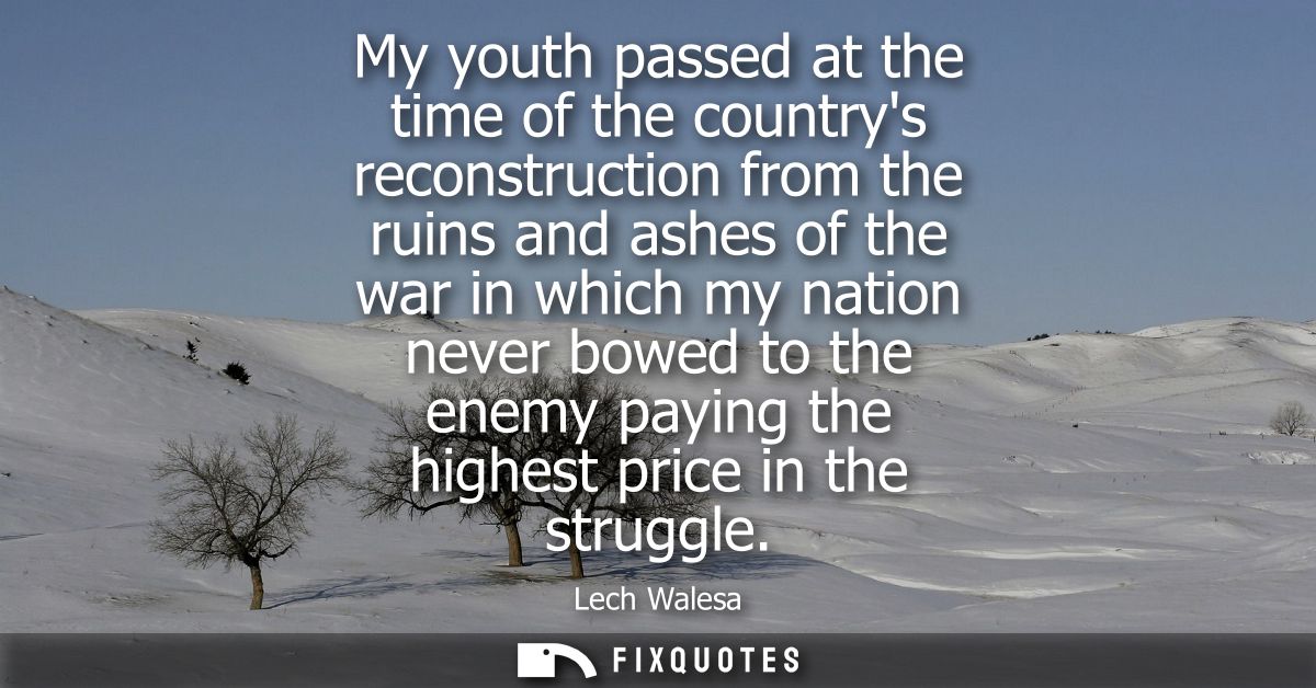 My youth passed at the time of the countrys reconstruction from the ruins and ashes of the war in which my nation never 