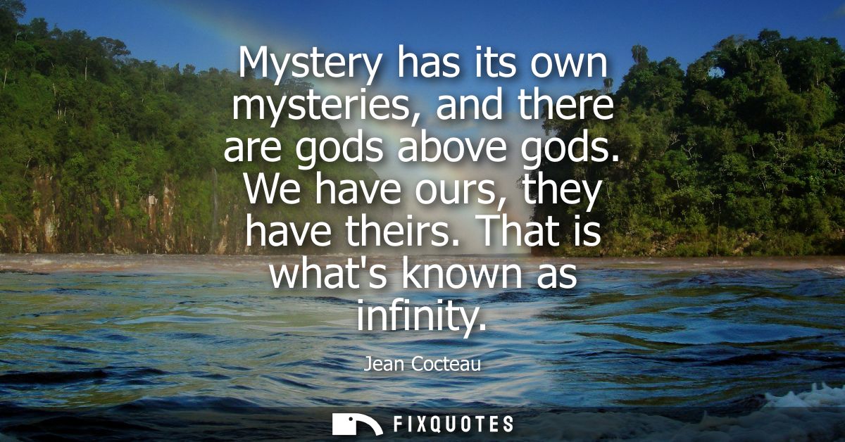 Mystery has its own mysteries, and there are gods above gods. We have ours, they have theirs. That is whats known as inf