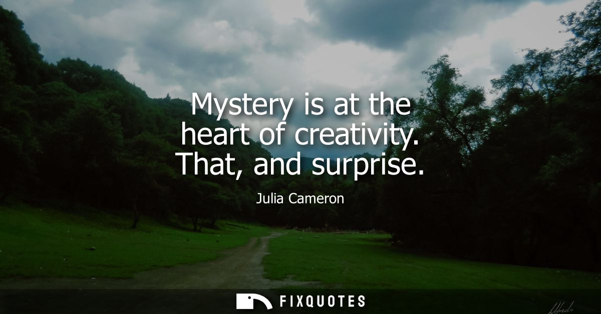 Mystery is at the heart of creativity. That, and surprise