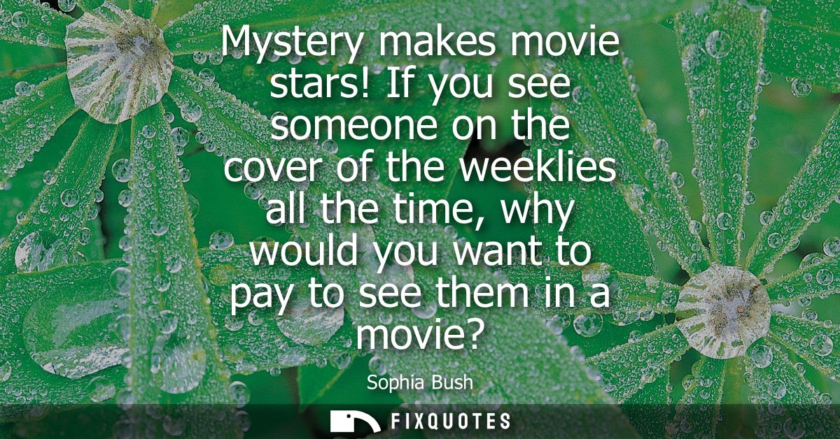 Mystery makes movie stars! If you see someone on the cover of the weeklies all the time, why would you want to pay to se