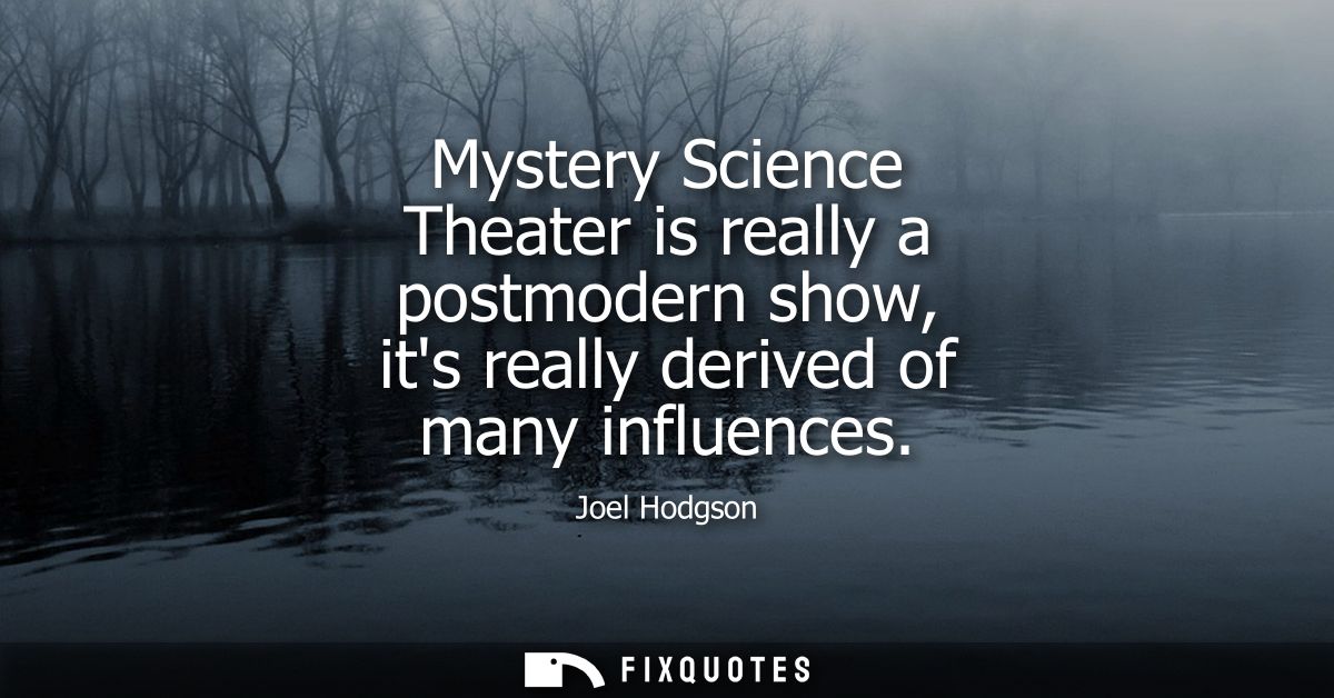 Mystery Science Theater is really a postmodern show, its really derived of many influences