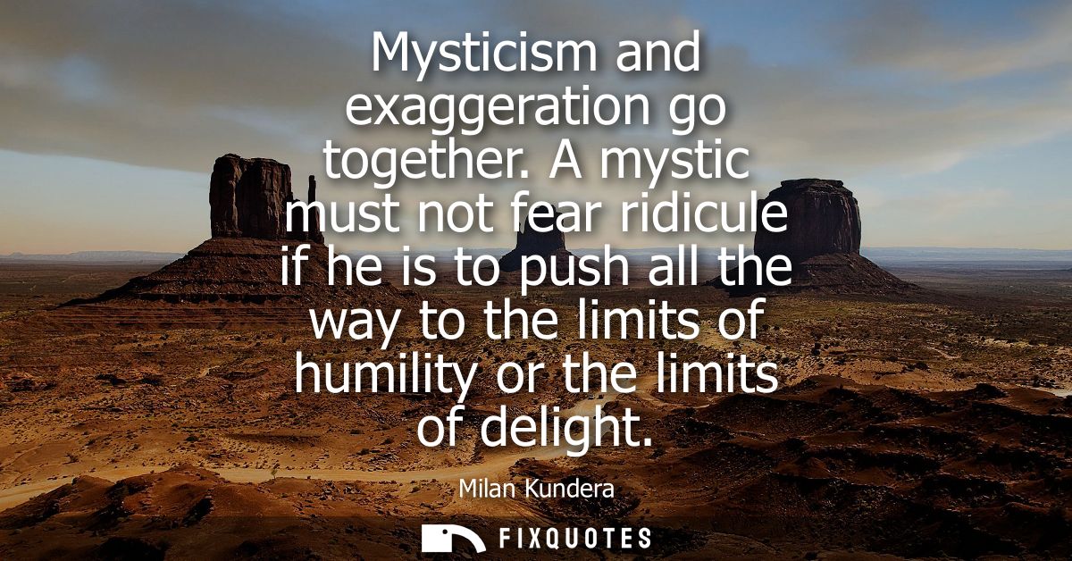 Mysticism and exaggeration go together. A mystic must not fear ridicule if he is to push all the way to the limits of hu