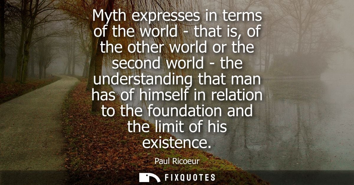 Myth expresses in terms of the world - that is, of the other world or the second world - the understanding that man has 