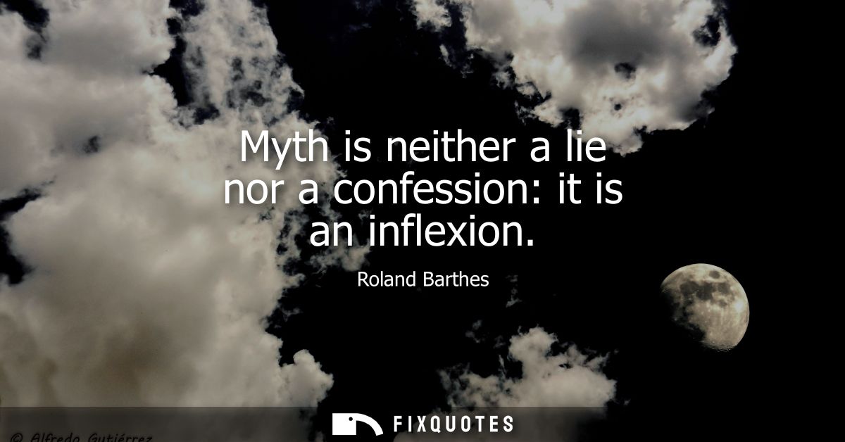 Myth is neither a lie nor a confession: it is an inflexion