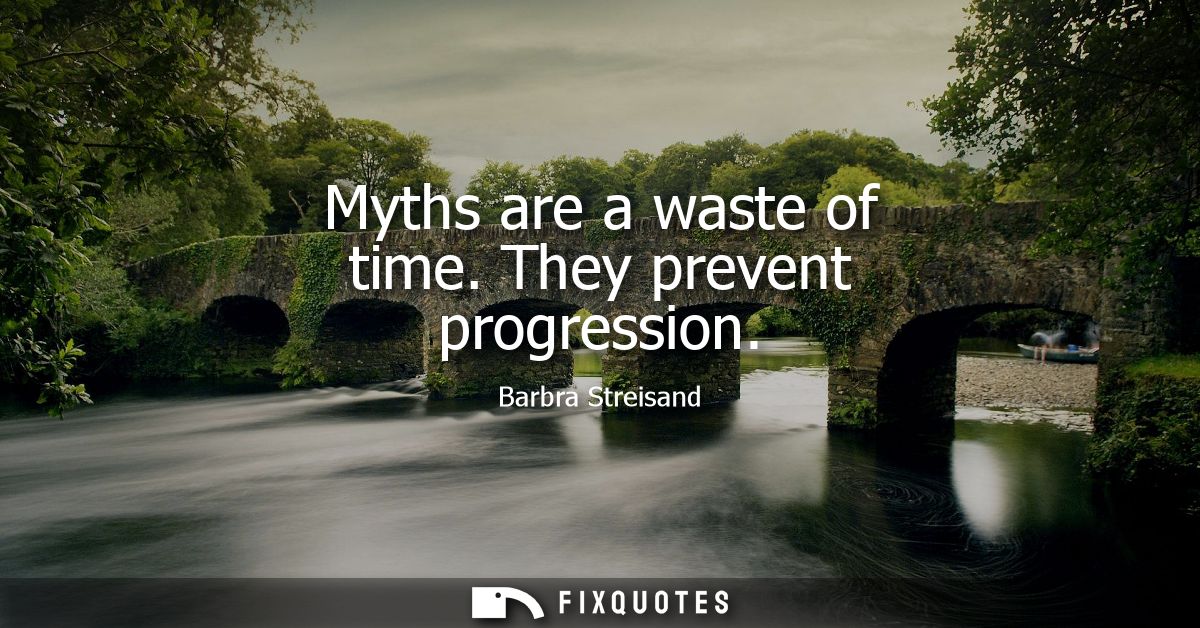 Myths are a waste of time. They prevent progression