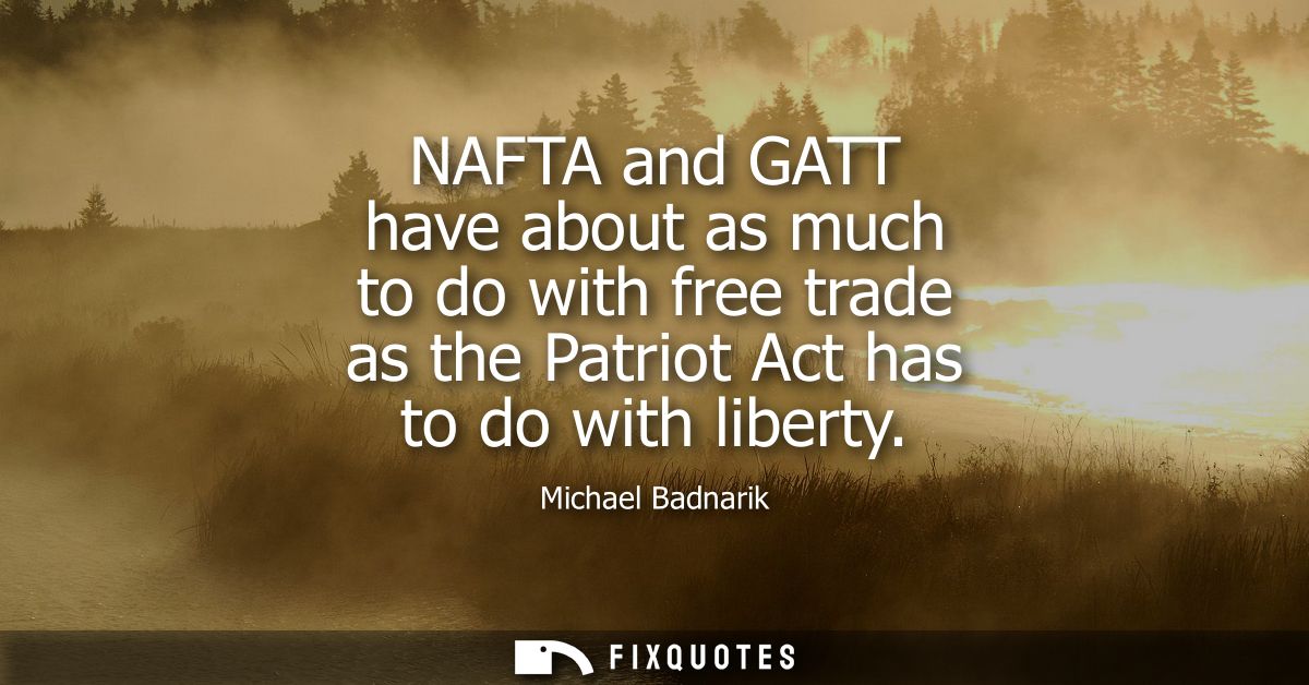 NAFTA and GATT have about as much to do with free trade as the Patriot Act has to do with liberty