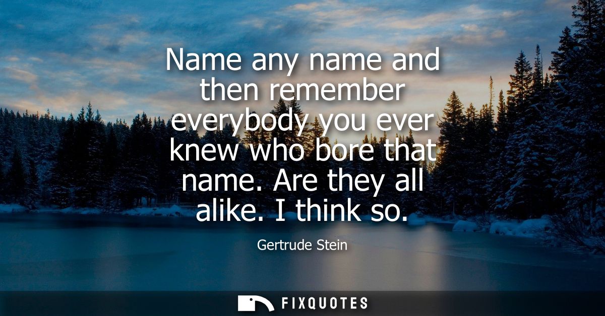 Name any name and then remember everybody you ever knew who bore that name. Are they all alike. I think so
