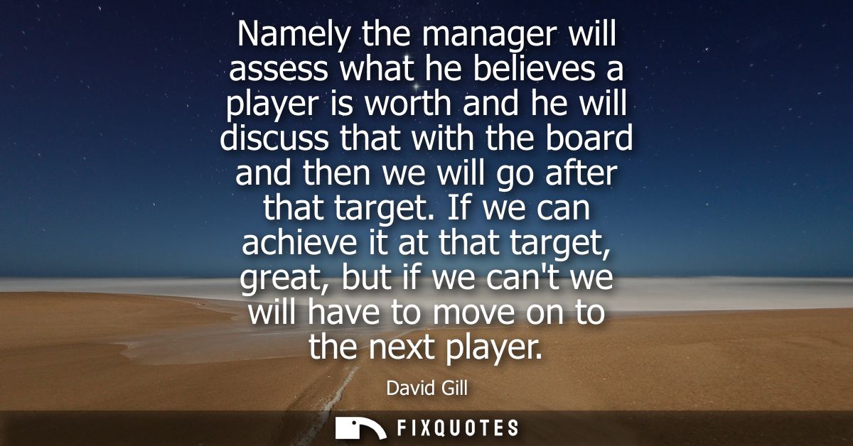 Namely the manager will assess what he believes a player is worth and he will discuss that with the board and then we wi