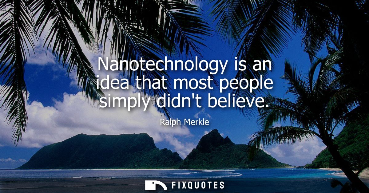 Nanotechnology is an idea that most people simply didnt believe