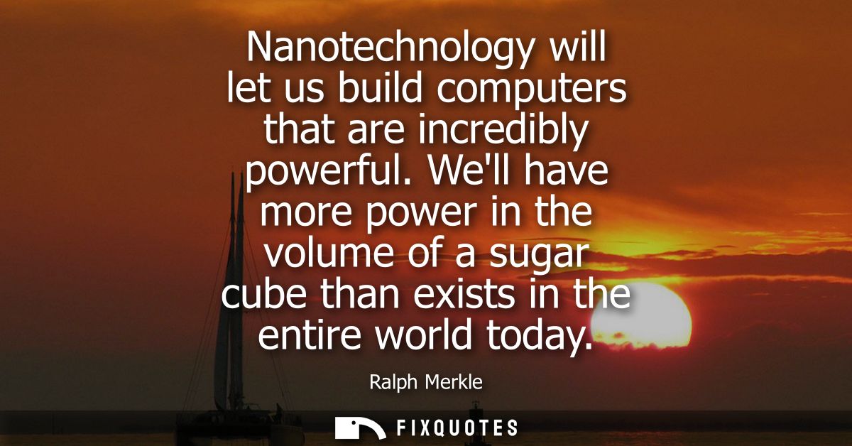 Nanotechnology will let us build computers that are incredibly powerful. Well have more power in the volume of a sugar c