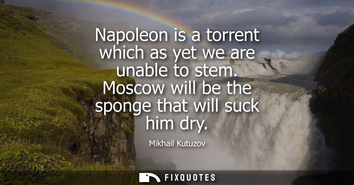 Napoleon is a torrent which as yet we are unable to stem. Moscow will be the sponge that will suck him dry