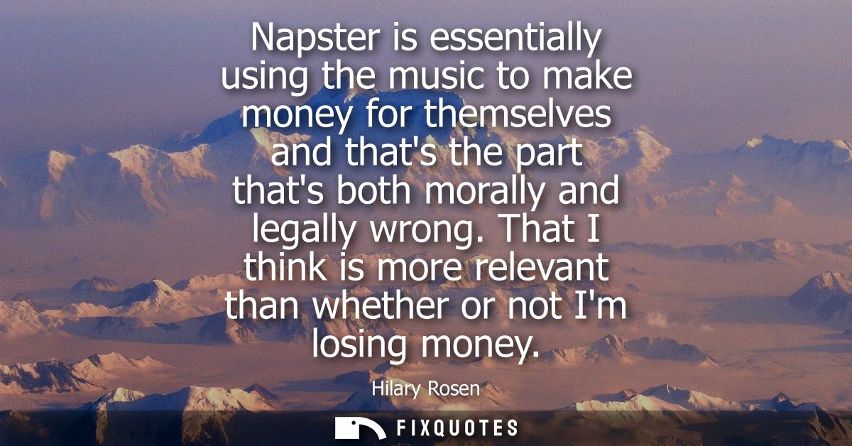 Napster is essentially using the music to make money for themselves and thats the part thats both morally and legally wr