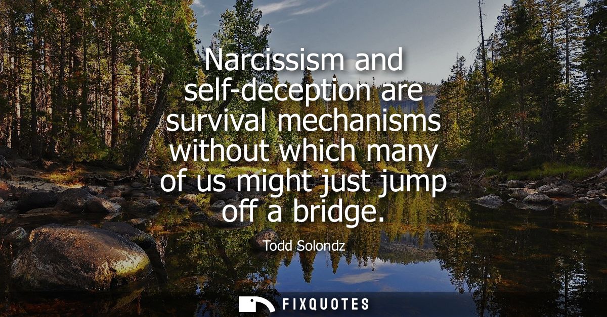 Narcissism and self-deception are survival mechanisms without which many of us might just jump off a bridge