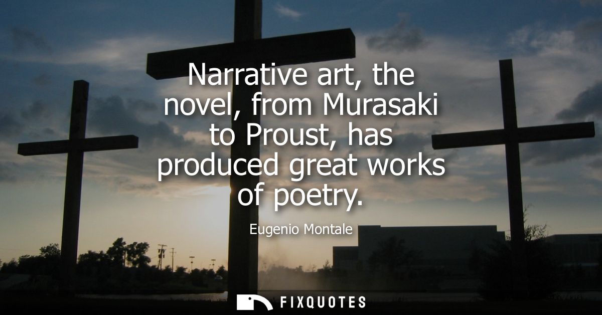 Narrative art, the novel, from Murasaki to Proust, has produced great works of poetry