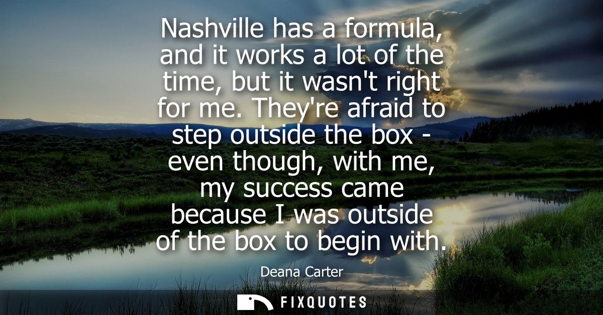 Nashville has a formula, and it works a lot of the time, but it wasnt right for me. Theyre afraid to step outside the bo