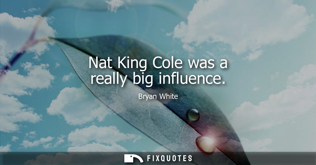 Nat King Cole was a really big influence