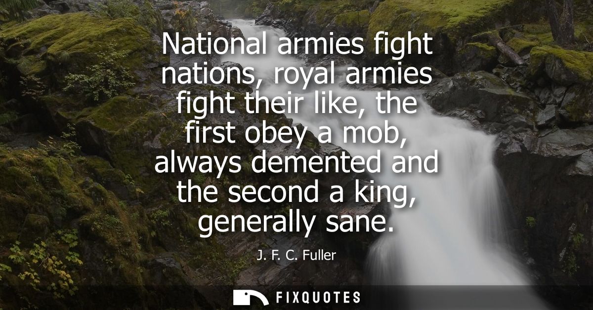 National armies fight nations, royal armies fight their like, the first obey a mob, always demented and the second a kin