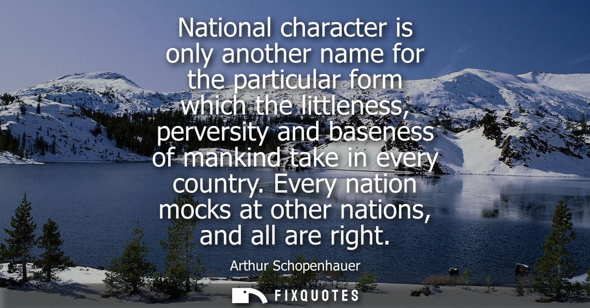 National character is only another name for the particular form which the littleness, perversity and baseness of mankind